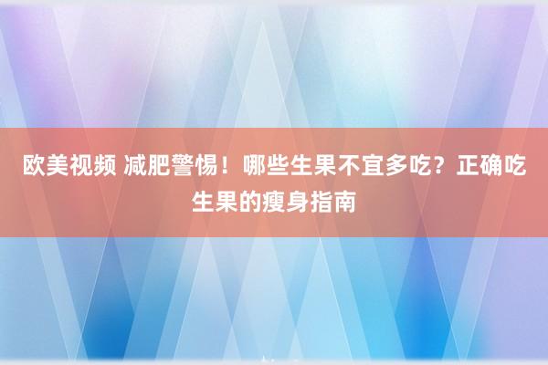欧美视频 减肥警惕！哪些生果不宜多吃？正确吃生果的瘦身指南