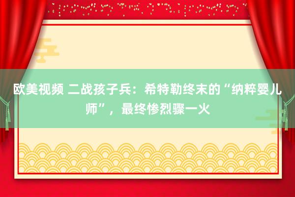 欧美视频 二战孩子兵：希特勒终末的“纳粹婴儿师”，最终惨烈骤一火