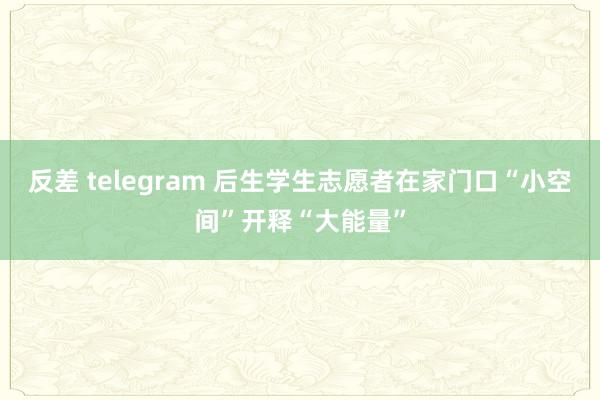 反差 telegram 后生学生志愿者在家门口“小空间”开释“大能量”