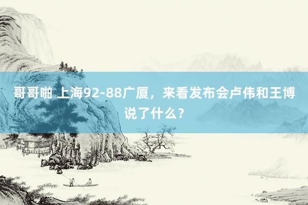 哥哥啪 上海92-88广厦，来看发布会卢伟和王博说了什么？