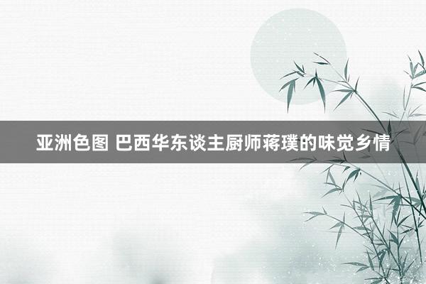 亚洲色图 巴西华东谈主厨师蒋璞的味觉乡情