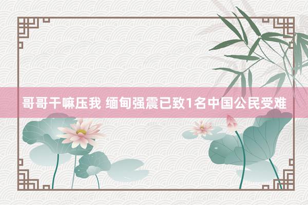 哥哥干嘛压我 缅甸强震已致1名中国公民受难