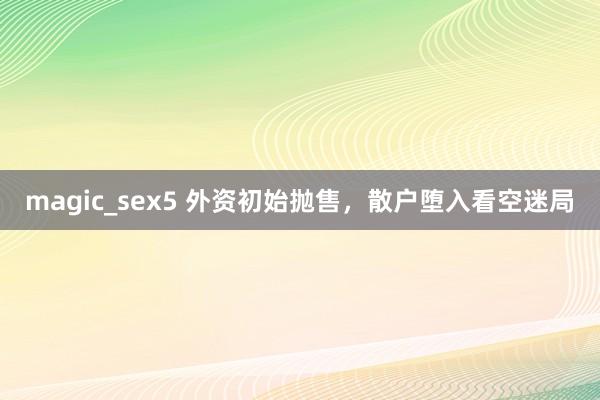 magic_sex5 外资初始抛售，散户堕入看空迷局