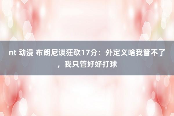 nt 动漫 布朗尼谈狂砍17分：外定义啥我管不了，我只管好好打球