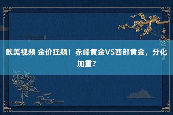 欧美视频 金价狂飙！赤峰黄金VS西部黄金，分化加重？