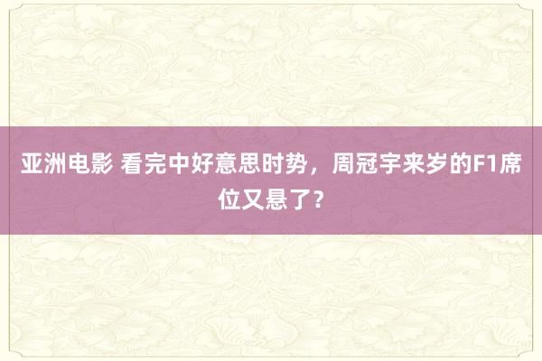 亚洲电影 看完中好意思时势，周冠宇来岁的F1席位又悬了？