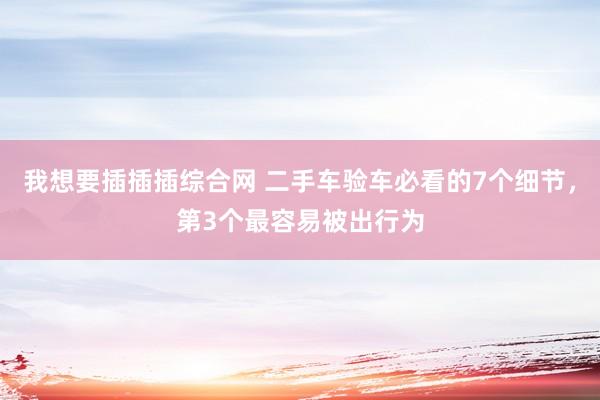 我想要插插插综合网 二手车验车必看的7个细节，第3个最容易被出行为