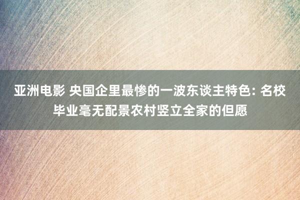 亚洲电影 央国企里最惨的一波东谈主特色: 名校毕业毫无配景农村竖立全家的但愿