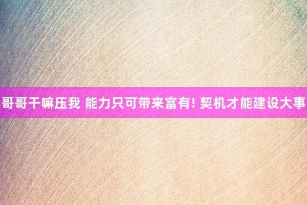 哥哥干嘛压我 能力只可带来富有! 契机才能建设大事