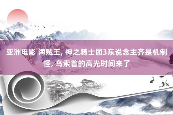 亚洲电影 海贼王， 神之骑士团3东说念主齐是机制怪， 乌索普的高光时间来了