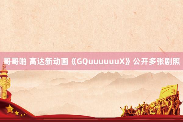 哥哥啪 高达新动画《GQuuuuuuX》公开多张剧照