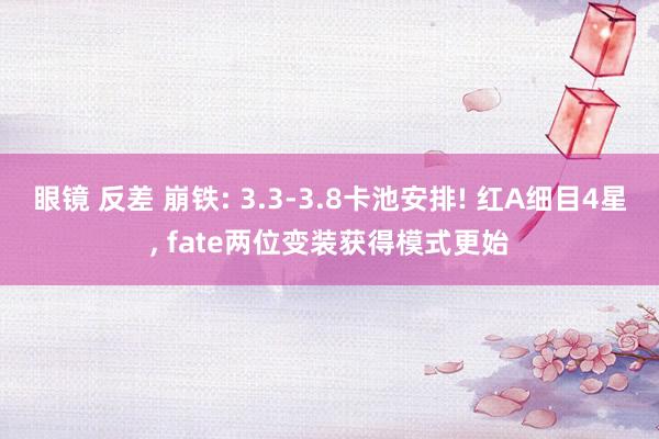 眼镜 反差 崩铁: 3.3-3.8卡池安排! 红A细目4星, fate两位变装获得模式更始
