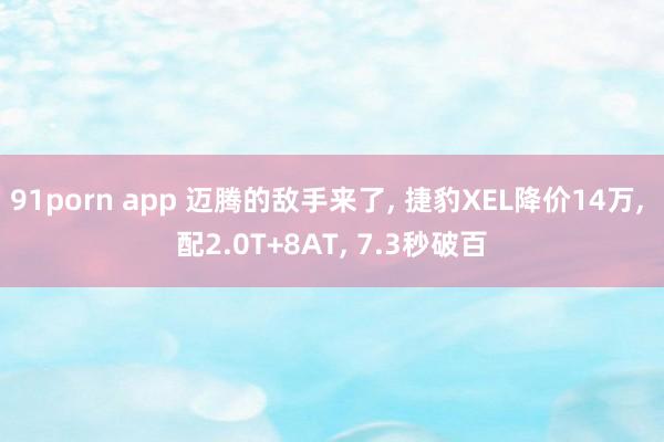 91porn app 迈腾的敌手来了, 捷豹XEL降价14万, 配2.0T+8AT, 7.3秒破百