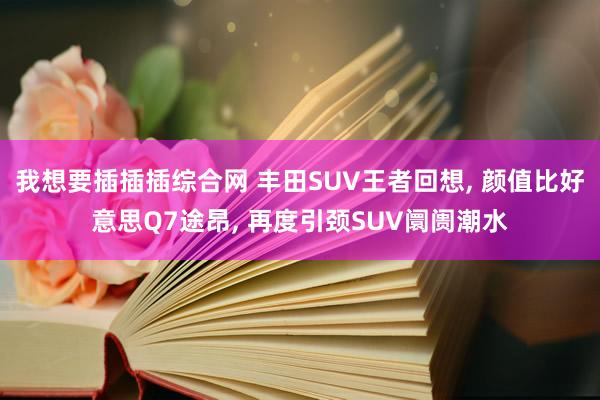 我想要插插插综合网 丰田SUV王者回想, 颜值比好意思Q7途昂, 再度引颈SUV阛阓潮水