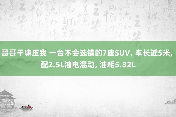 哥哥干嘛压我 一台不会选错的7座SUV, 车长近5米, 配2.5L油电混动, 油耗5.82L