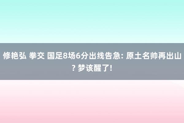 修艳弘 拳交 国足8场6分出线告急: 原土名帅再出山? 梦该醒了!