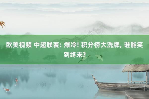 欧美视频 中超联赛: 爆冷! 积分榜大洗牌， 谁能笑到终末?