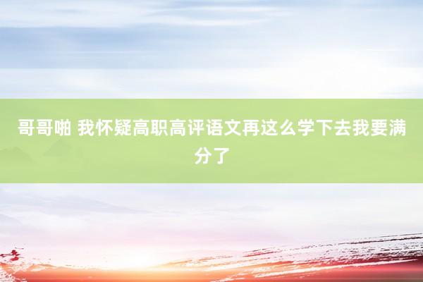 哥哥啪 我怀疑高职高评语文再这么学下去我要满分了