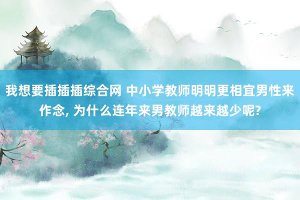 我想要插插插综合网 中小学教师明明更相宜男性来作念， 为什么连年来男教师越来越少呢?