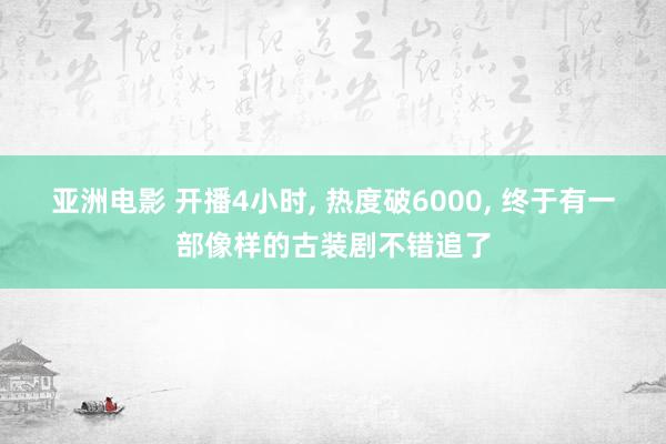 亚洲电影 开播4小时, 热度破6000, 终于有一部像样的古装剧不错追了