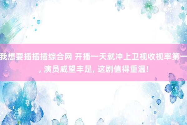 我想要插插插综合网 开播一天就冲上卫视收视率第一， 演员威望丰足， 这剧值得重温!