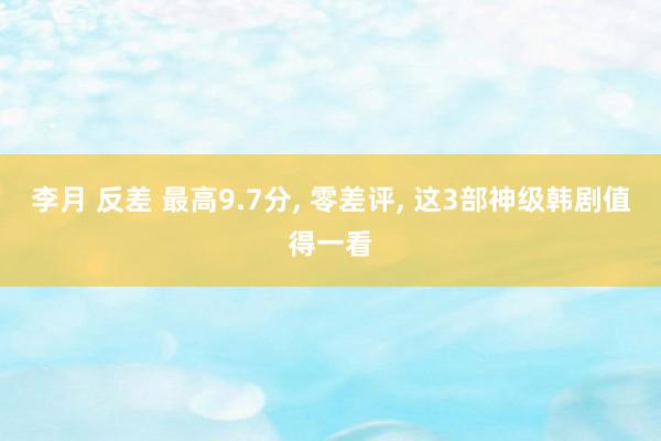 李月 反差 最高9.7分, 零差评, 这3部神级韩剧值得一看