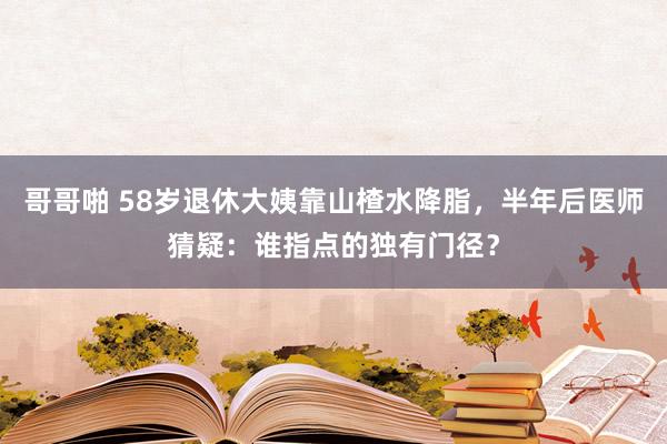 哥哥啪 58岁退休大姨靠山楂水降脂，半年后医师猜疑：谁指点的独有门径？