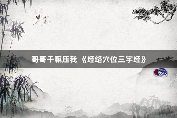哥哥干嘛压我 《经络穴位三字经》