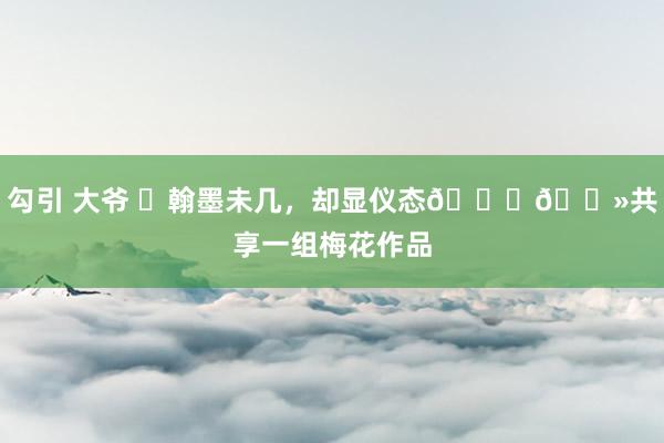 勾引 大爷 ​翰墨未几，却显仪态👍🏻共享一组梅花作品