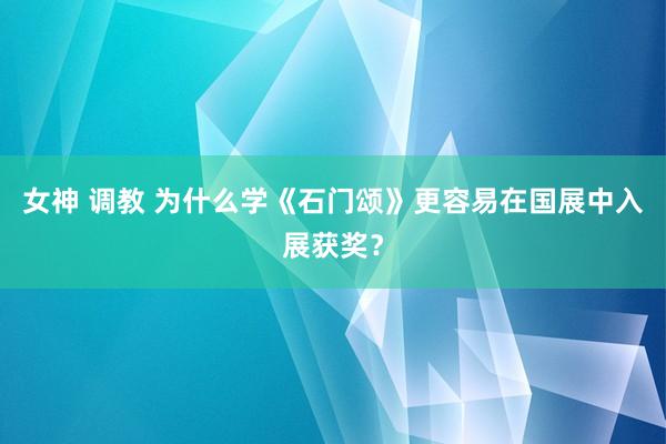 女神 调教 为什么学《石门颂》更容易在国展中入展获奖？