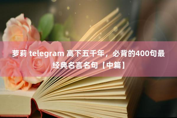 萝莉 telegram 高下五千年，必背的400句最经典名言名句【中篇】