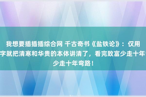 我想要插插插综合网 千古奇书《盐铁论》：仅用16个字就把清寒和华贵的本体讲清了，看完致富少走十年弯路！