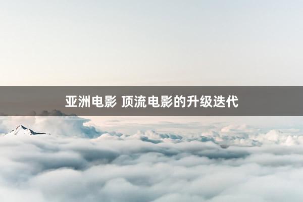 亚洲电影 顶流电影的升级迭代