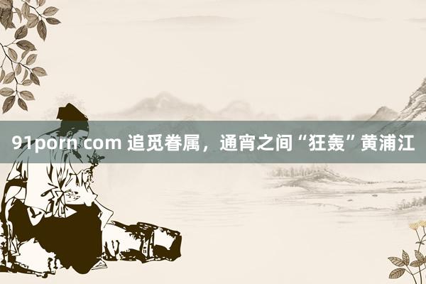 91porn com 追觅眷属，通宵之间“狂轰”黄浦江